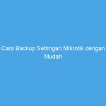 Cara Backup Settingan Mikrotik dengan Mudah