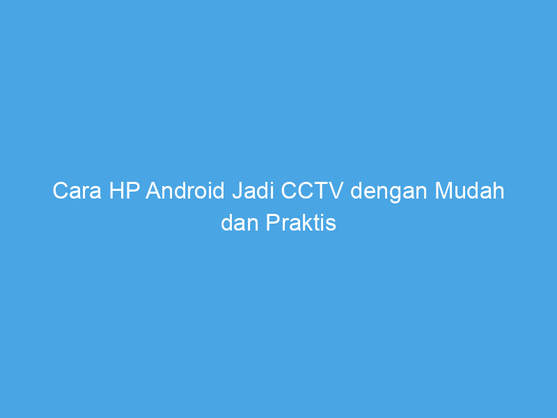 Cara HP Android Jadi CCTV